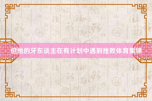 但他的牙东谈主在有计划中遇到挫败体育集锦