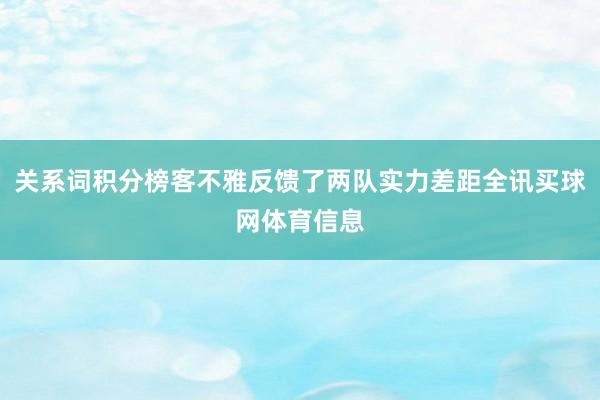 关系词积分榜客不雅反馈了两队实力差距全讯买球网体育信息