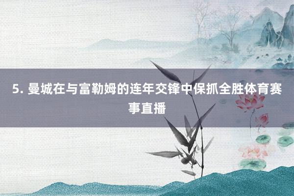 5. 曼城在与富勒姆的连年交锋中保抓全胜体育赛事直播