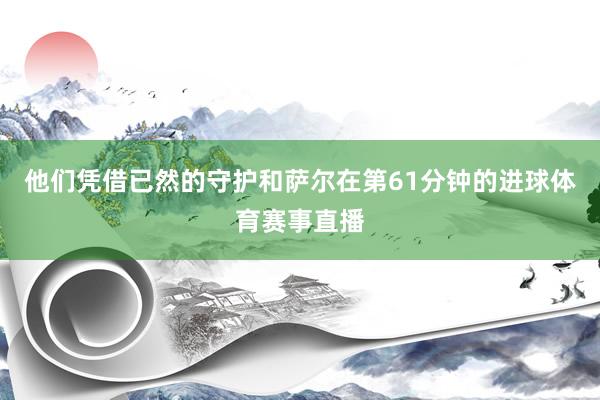 他们凭借已然的守护和萨尔在第61分钟的进球体育赛事直播