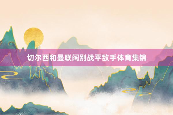 切尔西和曼联阔别战平敌手体育集锦