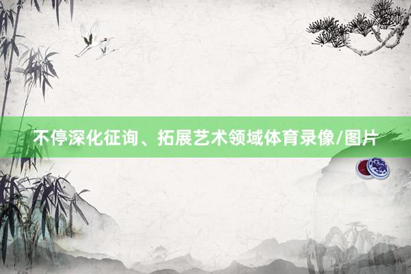 不停深化征询、拓展艺术领域体育录像/图片