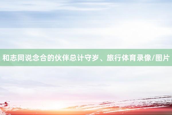和志同说念合的伙伴总计守岁、旅行体育录像/图片