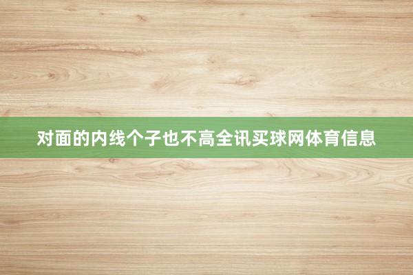 对面的内线个子也不高全讯买球网体育信息