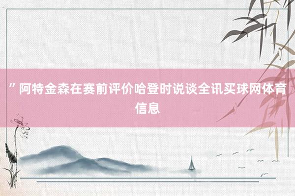 ”阿特金森在赛前评价哈登时说谈全讯买球网体育信息