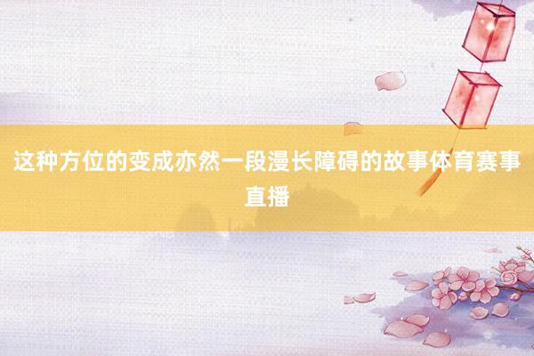 这种方位的变成亦然一段漫长障碍的故事体育赛事直播