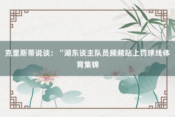 克里斯蒂说谈：“湖东谈主队员频频站上罚球线体育集锦