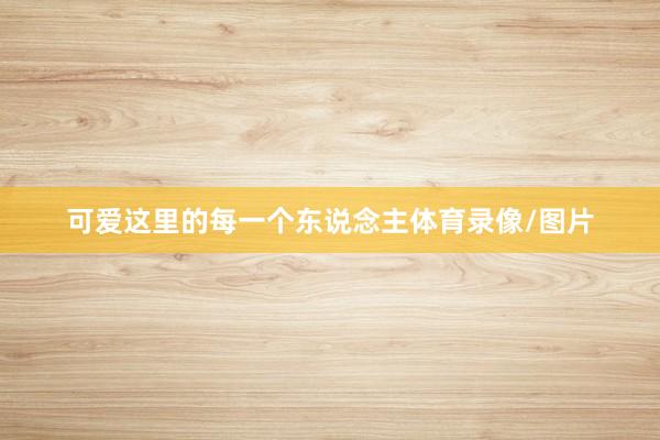 可爱这里的每一个东说念主体育录像/图片