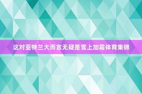 这对亚特兰大而言无疑是雪上加霜体育集锦