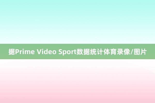据Prime Video Sport数据统计体育录像/图片