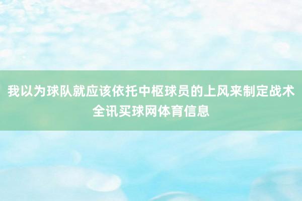 我以为球队就应该依托中枢球员的上风来制定战术全讯买球网体育信息