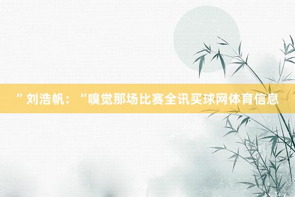 ”刘浩帆：“嗅觉那场比赛全讯买球网体育信息