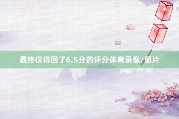最终仅得回了6.5分的评分体育录像/图片
