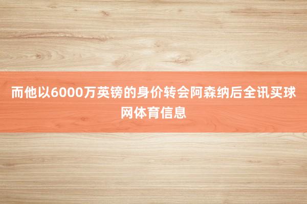 而他以6000万英镑的身价转会阿森纳后全讯买球网体育信息