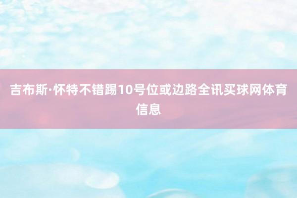 吉布斯·怀特不错踢10号位或边路全讯买球网体育信息