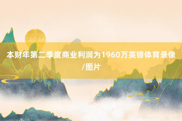 本财年第二季度商业利润为1960万英镑体育录像/图片