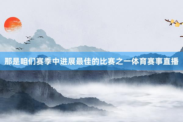 那是咱们赛季中进展最佳的比赛之一体育赛事直播