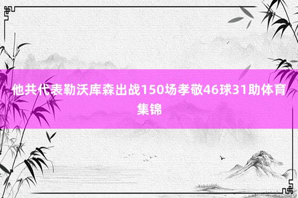 他共代表勒沃库森出战150场孝敬46球31助体育集锦