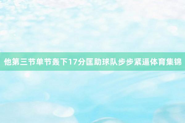 他第三节单节轰下17分匡助球队步步紧逼体育集锦