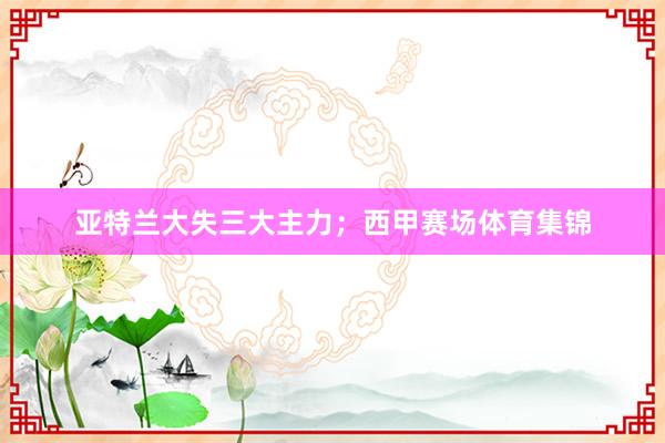 亚特兰大失三大主力；西甲赛场体育集锦