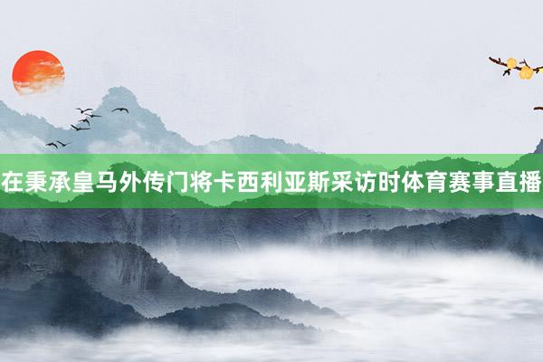 在秉承皇马外传门将卡西利亚斯采访时体育赛事直播