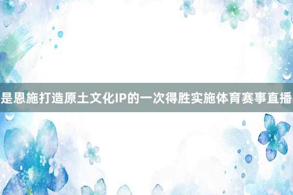 是恩施打造原土文化IP的一次得胜实施体育赛事直播