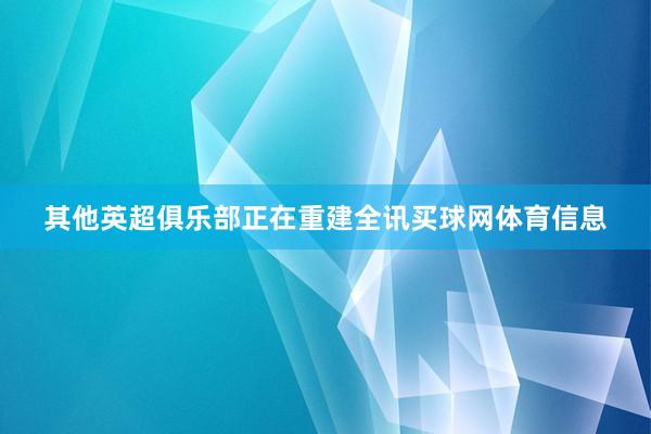 其他英超俱乐部正在重建全讯买球网体育信息