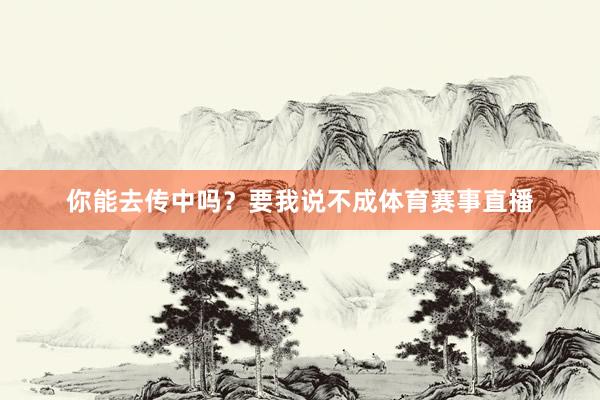你能去传中吗？要我说不成体育赛事直播