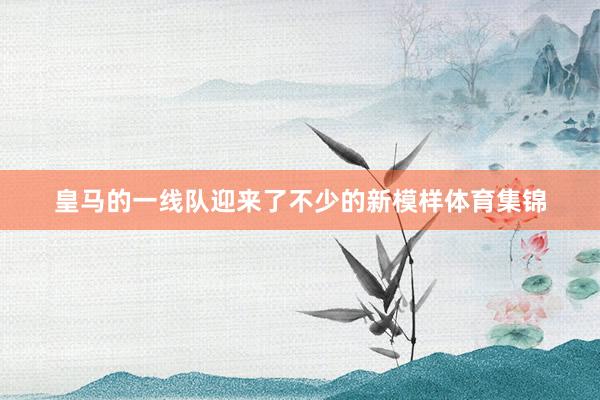 皇马的一线队迎来了不少的新模样体育集锦