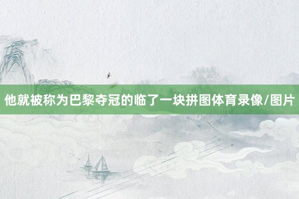 他就被称为巴黎夺冠的临了一块拼图体育录像/图片