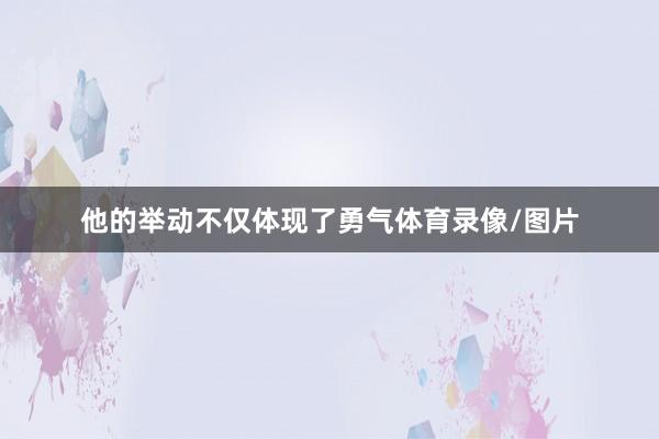他的举动不仅体现了勇气体育录像/图片