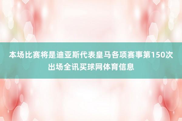 本场比赛将是迪亚斯代表皇马各项赛事第150次出场全讯买球网体育信息