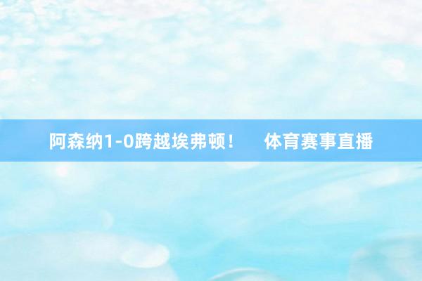 阿森纳1-0跨越埃弗顿！    体育赛事直播