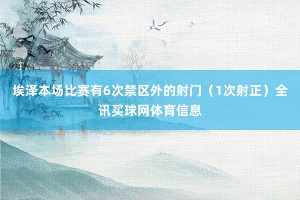 埃泽本场比赛有6次禁区外的射门（1次射正）全讯买球网体育信息
