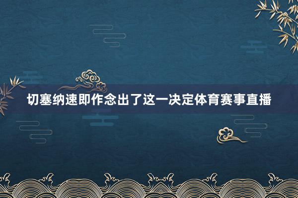 切塞纳速即作念出了这一决定体育赛事直播