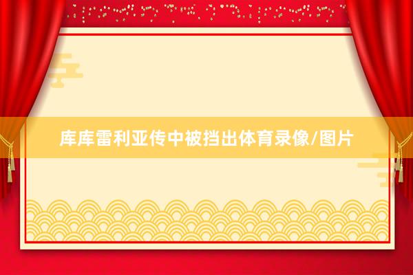 库库雷利亚传中被挡出体育录像/图片