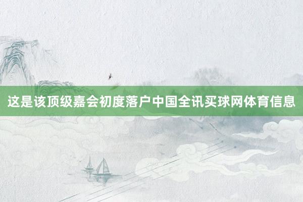 这是该顶级嘉会初度落户中国全讯买球网体育信息