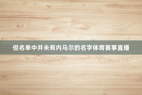 但名单中并未有内马尔的名字体育赛事直播