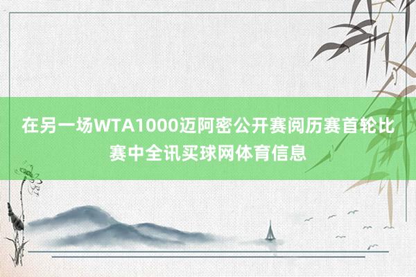 在另一场WTA1000迈阿密公开赛阅历赛首轮比赛中全讯买球网体育信息