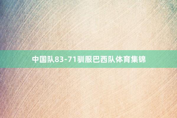 中国队83-71驯服巴西队体育集锦