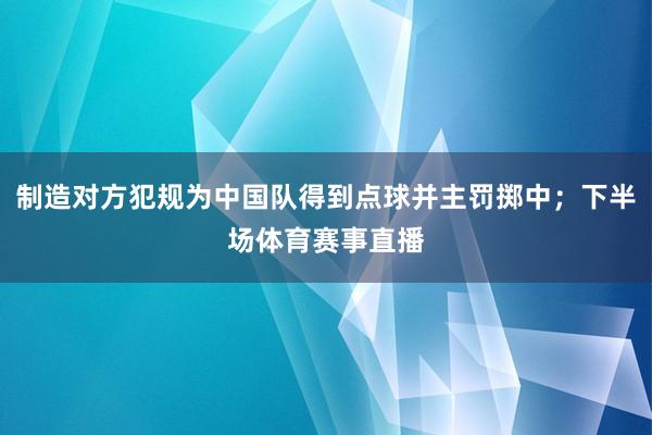 制造对方犯规为中国队得到点球并主罚掷中；下半场体育赛事直播