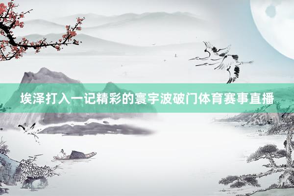 埃泽打入一记精彩的寰宇波破门体育赛事直播