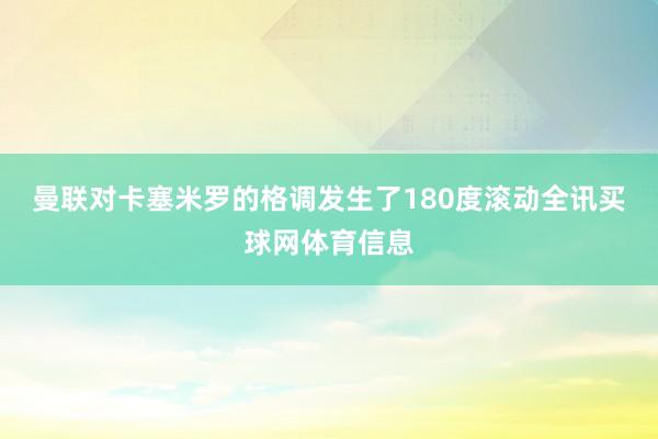 曼联对卡塞米罗的格调发生了180度滚动全讯买球网体育信息