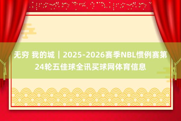 无穷 我的城|2025-2026赛季NBL惯例赛第24轮五佳球全讯买球网体育信息