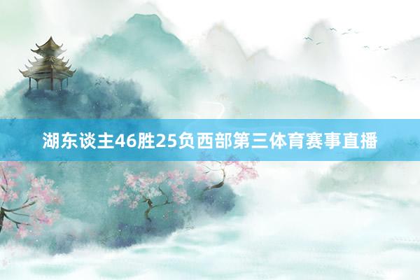 湖东谈主46胜25负西部第三体育赛事直播