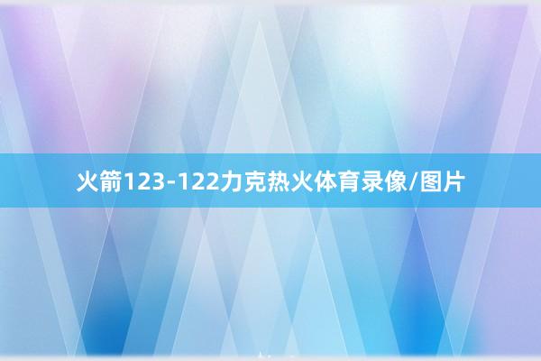 火箭123-122力克热火体育录像/图片