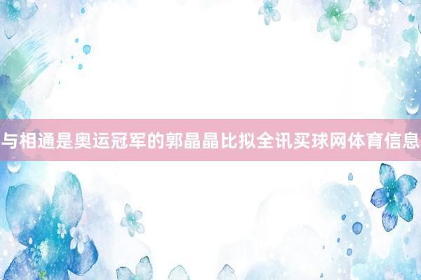 与相通是奥运冠军的郭晶晶比拟全讯买球网体育信息