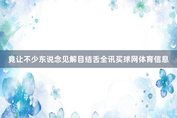 竟让不少东说念见解目结舌全讯买球网体育信息
