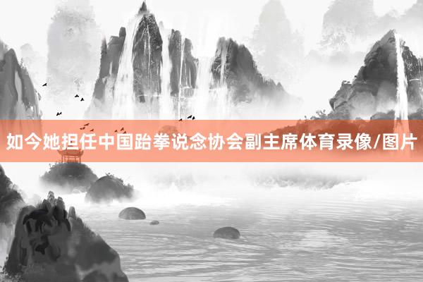 如今她担任中国跆拳说念协会副主席体育录像/图片