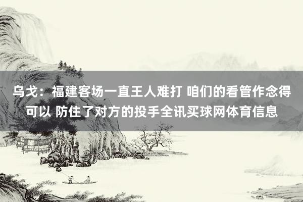 乌戈：福建客场一直王人难打 咱们的看管作念得可以 防住了对方的投手全讯买球网体育信息